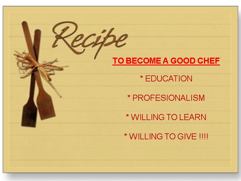 TO BECOME A GOOD CHEF  * EDUCATION  * PROFESIONALISM  * WILLING